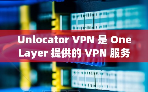 Unlocator VPN 是 OneLayer 提供的 VPN 服务，主要用于提供安全、可靠的VPN连接体验。以下是对 Unlocator VPN 功能的详细分析