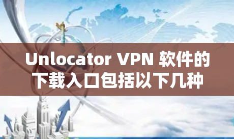 Unlocator VPN 软件的下载入口包括以下几种方式