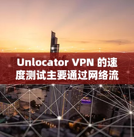 Unlocator VPN 的速度测试主要通过网络流量分析和性能指标来评估。以下是一些关键点和建议