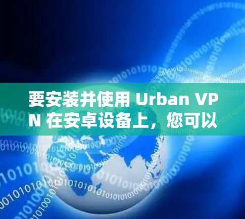 要安装并使用 Urban VPN 在安卓设备上，您可以按照以下步骤进行