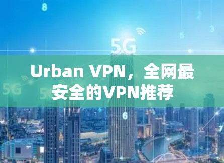 Urban VPN,全网最安全的VPN推荐 Urban VPN,全网最安全的VPN推荐