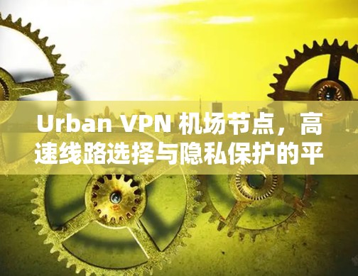 Urban VPN 机场节点，高速线路选择与隐私保护的平衡