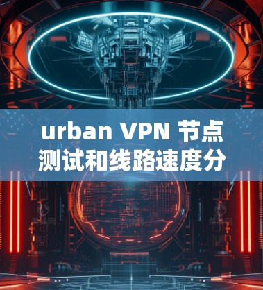urban VPN 节点测试和线路速度分析可以帮助您了解其在不同环境下的表现，包括安全性、稳定性、延迟、流量和防火墙配置等方面。以下是详细的分析