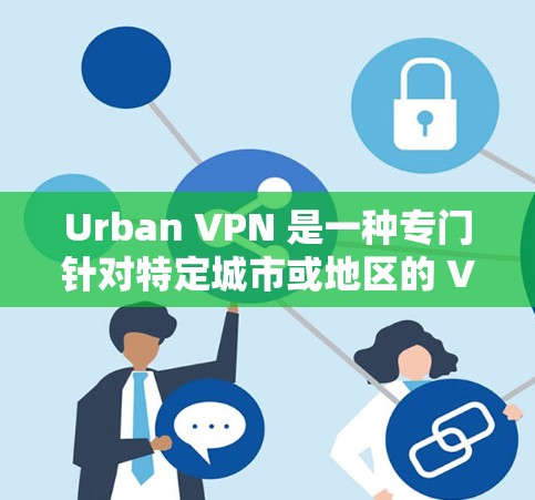 Urban VPN 是一种专门针对特定城市或地区的 VPN 服务，旨在提供更便捷、安全的网络访问体验。以下是对 Urban VPN 的详细介绍