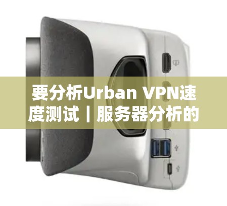 要分析Urban VPN速度测试｜服务器分析的内容，我们可以按照以下步骤进行