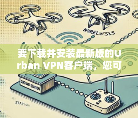 要下载并安装最新版的Urban VPN客户端，您可以按照以下步骤操作