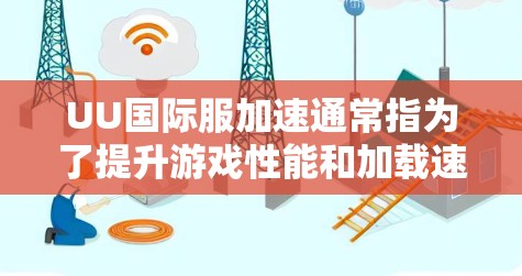 UU国际服加速通常指为了提升游戏性能和加载速度而进行的优化措施。以下是一些可能涉及的方面和解决方案