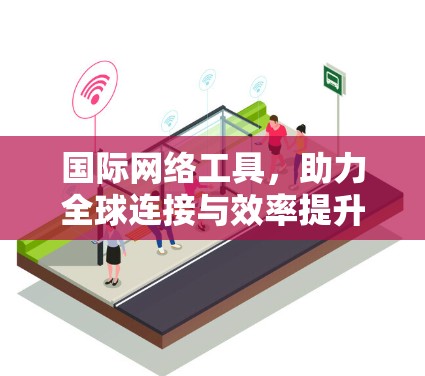 国际网络工具，助力全球连接与效率提升