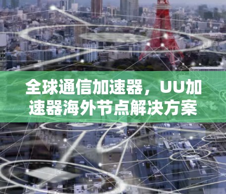 全球通信加速器,UU加速器海外节点解决方案 全球通信加速器,UU加速器海外节点解决方案