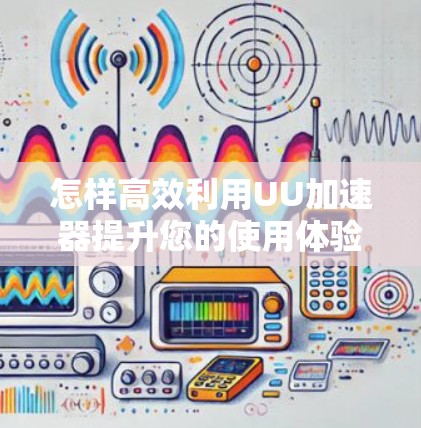 怎样高效利用UU加速器提升您的使用体验