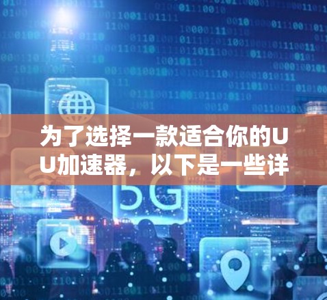 为了选择一款适合你的UU加速器,以下是一些详细的步骤和建议 为了选择一款适合你的UU加速器,以下是一些详细的步骤和建议