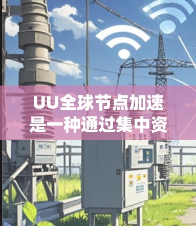 UU全球节点加速是一种通过集中资源分配和优化资源以提高系统性能和效率的技术。以下是对该技术的详细分析和建议