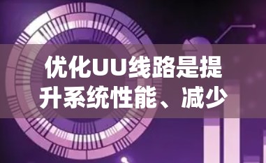 优化UU线路是提升系统性能、减少故障率的重要步骤。以下是一个系统性的优化教程指南，涵盖从管理空间到处理特殊情况的各个方面