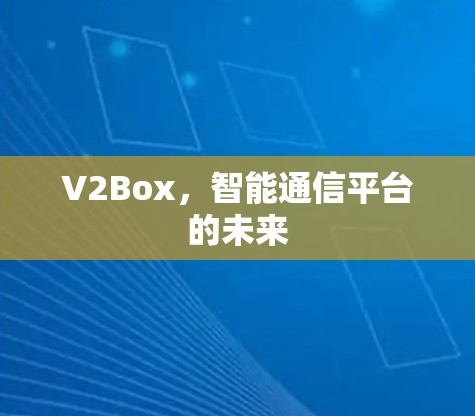 V2Box,智能通信平台的未来 V2Box,智能通信平台的未来
