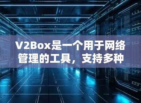 V2Box是一个用于网络管理的工具，支持多种网络设备如路由器、交换机和服务器，提供丰富的功能模块，如网络配置、设备管理、防火墙设置、流量控制和监控。以下是逐步的指南，帮助你熟悉和使用V2Box