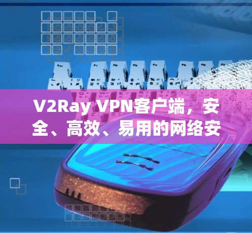 V2Ray VPN客户端，安全、高效、易用的网络安全解决方案
