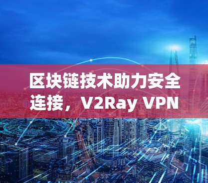 区块链技术助力安全连接，V2Ray VPN配置指南