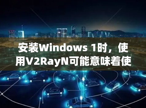 安装Windows 1时，使用V2RayN可能意味着使用特定的安装工具或插件。以下是一些步骤指南，帮助您顺利安装