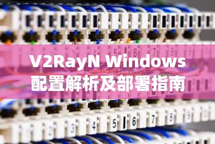 V2RayN Windows配置解析及部署指南 V2RayN Windows配置解析及部署指南