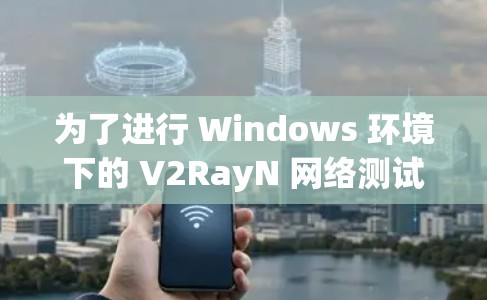 为了进行 Windows 环境下的 V2RayN 网络测试，可以按照以下步骤进行