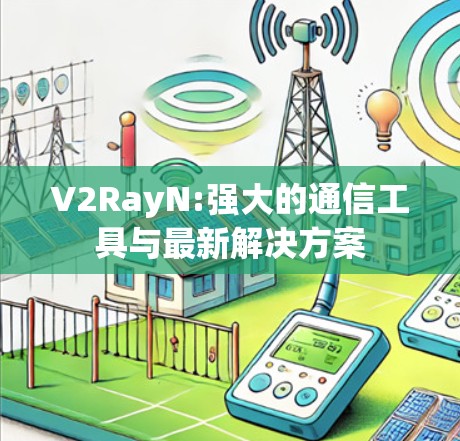 V2RayN:强大的通信工具与最新解决方案