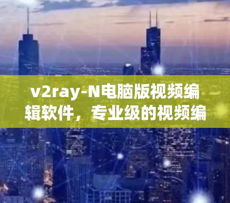v2ray-N电脑版视频编辑软件，专业级的视频编辑体验