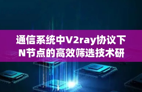 通信系统中V2ray协议下N节点的高效筛选技术研究