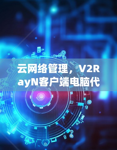 云网络管理，V2RayN客户端电脑代理配置方法