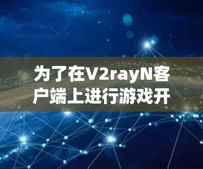 为了在V2rayN客户端上进行游戏开发，可以按照以下步骤进行操作