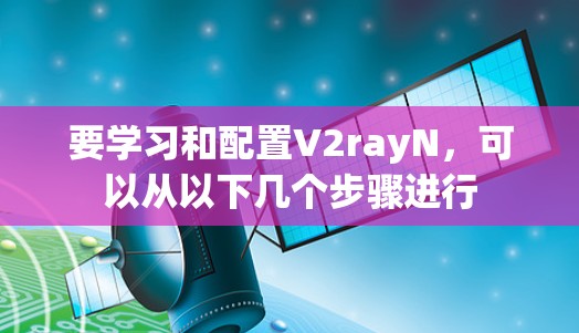 要学习和配置V2rayN，可以从以下几个步骤进行