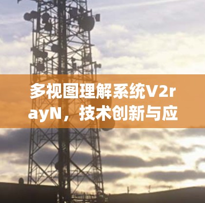 多视图理解系统V2rayN，技术创新与应用场景解析