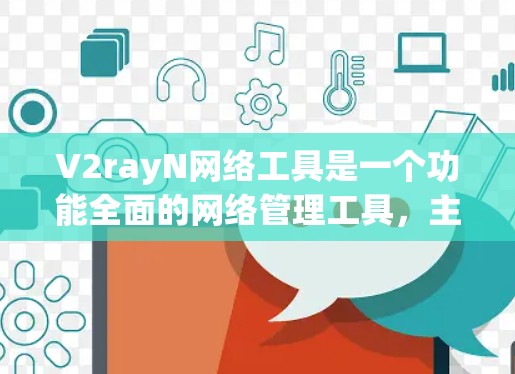 V2rayN网络工具是一个功能全面的网络管理工具，主要分为以下几个主要模块