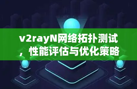 v2rayN网络拓扑测试，性能评估与优化策略