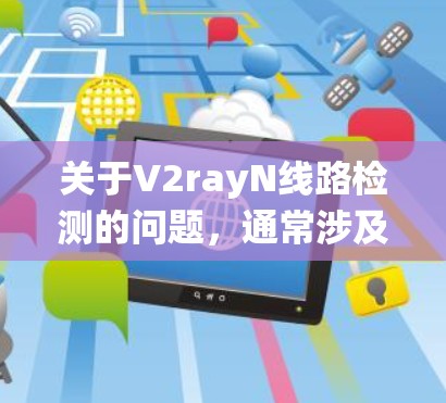 关于V2rayN线路检测的问题，通常涉及对设备或系统中网络线路进行检查和优化。以下是一些常见的线路检测步骤和方法