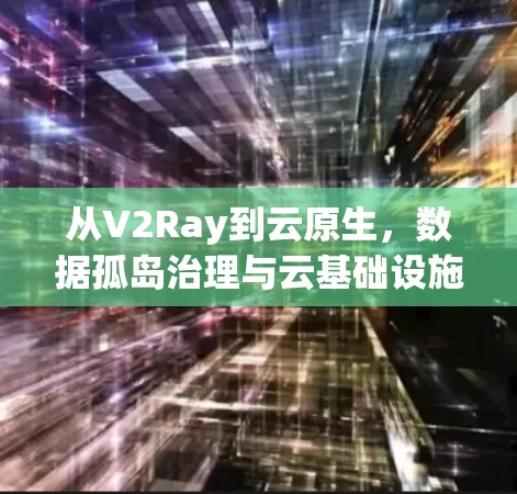 从V2Ray到云原生，数据孤岛治理与云基础设施的解决方案