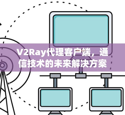 V2Ray代理客户端,通信技术的未来解决方案 V2Ray代理客户端,通信技术的未来解决方案