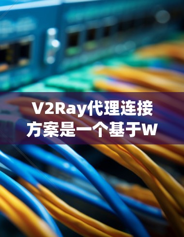 V2Ray代理连接方案是一个基于Web框架的虚拟代理解决方案，旨在通过三个主要代理模块（Web服务器、数据库服务器和云服务器）实现高效、灵活的代理连接。以下是对该方案的详细分析