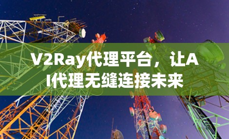 V2Ray代理平台，让AI代理无缝连接未来