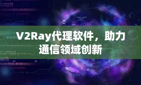 V2Ray代理软件,助力通信领域创新 V2Ray代理软件,助力通信领域创新