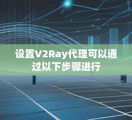 设置V2Ray代理可以通过以下步骤进行 设置V2Ray代理可以通过以下步骤进行