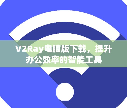 V2Ray电脑版下载,提升办公效率的智能工具 V2Ray电脑版下载,提升办公效率的智能工具