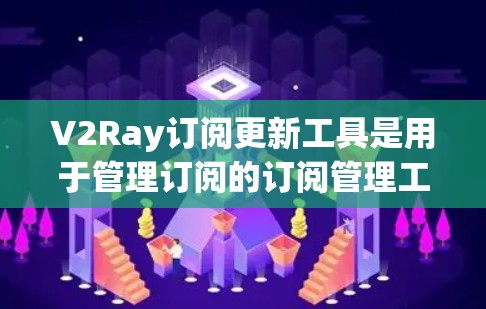 V2Ray订阅更新工具是用于管理订阅的订阅管理工具，支持订阅类型和订阅类型之间的关联更新。以下是详细的使用步骤