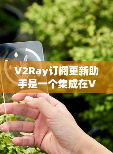 V2Ray订阅更新助手是一个集成在V2Ray平台上的订阅管理工具，旨在帮助用户高效管理订阅信息。以下是关于如何使用V2Ray订阅更新助手的详细步骤和说明