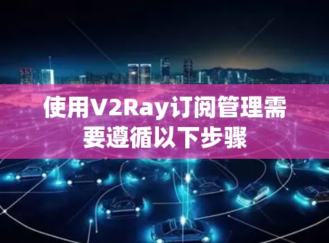 使用V2Ray订阅管理需要遵循以下步骤 使用V2Ray订阅管理需要遵循以下步骤