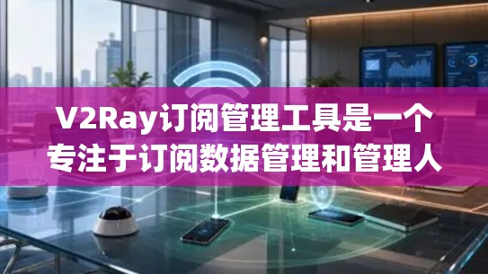 V2Ray订阅管理工具是一个专注于订阅数据管理和管理人配置的工具,旨在帮助用户高效处理订阅事务。以下是对该工具的系统总结 V2Ray订阅管理工具是一个专注于订阅数据管理和管理人配置的工具,旨在帮助用户高效处理订阅事务。以下是对该工具的系统总结