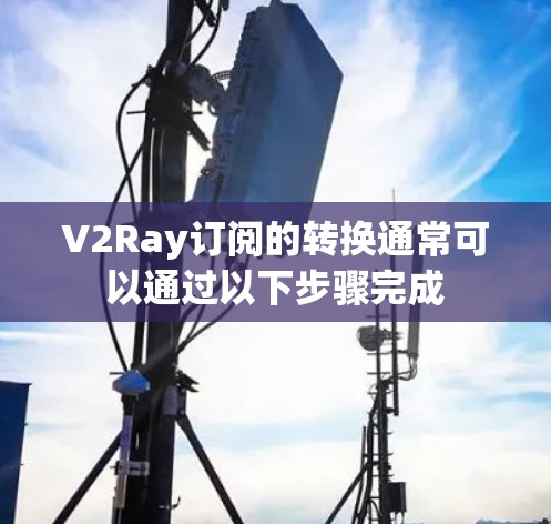 V2Ray订阅的转换通常可以通过以下步骤完成