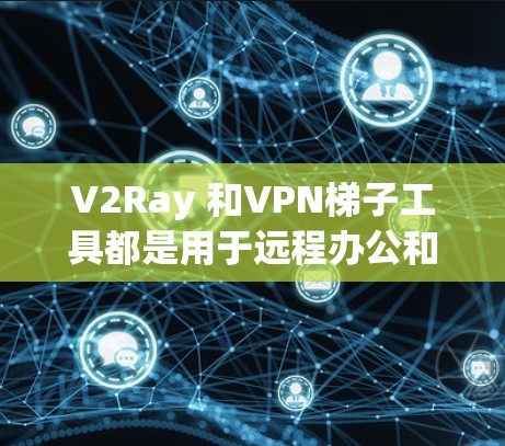 V2Ray 和VPN梯子工具都是用于远程办公和远程工作场景的工具，但它们有不同的侧重点和功能。以下是详细的分析