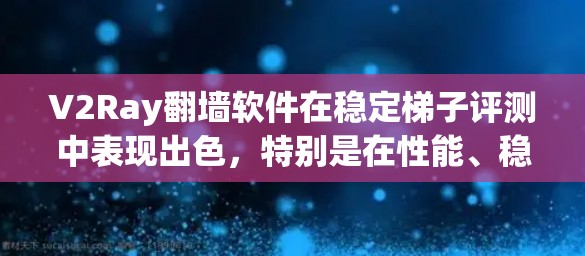 V2Ray翻墙软件在稳定梯子评测中表现出色，特别是在性能、稳定性、安全性等方面。以下是对这段评测内容的总结和优化建议