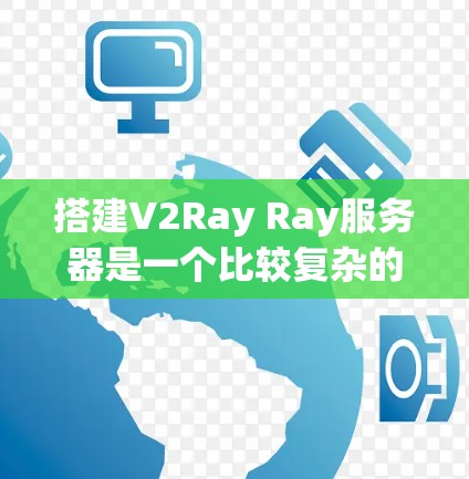 搭建V2Ray Ray服务器是一个比较复杂的任务,需要考虑多个因素,包括服务器类型、网络配置、Ray服务器的配置、防火墙、负载均衡等。以下是一个详细的教程,帮助您顺利搭建V2Ray Ray服务器 搭建V2Ray Ray服务器是一个比较复杂的任务,需要考虑多个因素,包括服务器类型、网络配置、Ray服务器的配置、防火墙、负载均衡等。以下是一个详细的教程,帮助您顺利搭建V2Ray Ray服务器