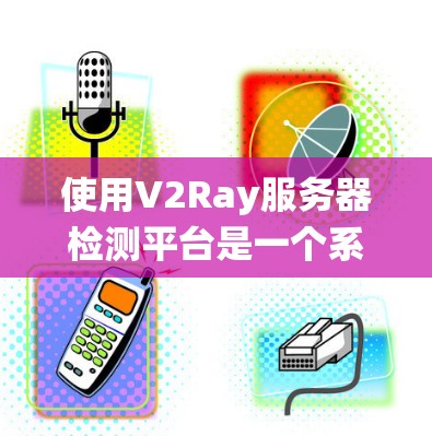 使用V2Ray服务器检测平台是一个系统化的工具,旨在帮助开发者分析和评估计算机视觉模型的检测性能。以下是对该平台的详细步骤说明 使用V2Ray服务器检测平台是一个系统化的工具,旨在帮助开发者分析和评估计算机视觉模型的检测性能。以下是对该平台的详细步骤说明